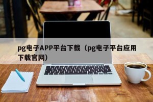 pg电子APP平台下载（pg电子平台应用下载官网）