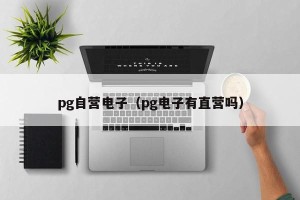 pg自营电子（pg电子有直营吗）