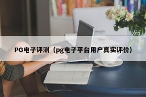PG电子评测（pg电子平台用户真实评价）