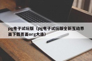 pg电子试玩版（pg电子试玩版全新互动界面下载页面org大连）