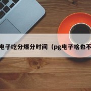 pg电子吃分爆分时间（pg电子啥也不爆）