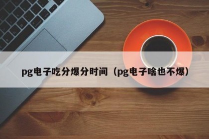 pg电子吃分爆分时间（pg电子啥也不爆）