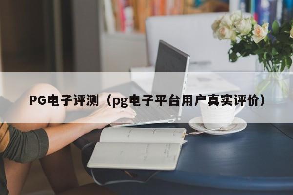 PG电子评测(pg电子平台用户真实评价)